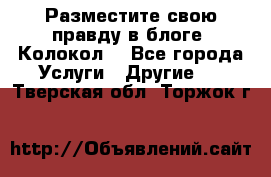 Разместите свою правду в блоге “Колокол“ - Все города Услуги » Другие   . Тверская обл.,Торжок г.